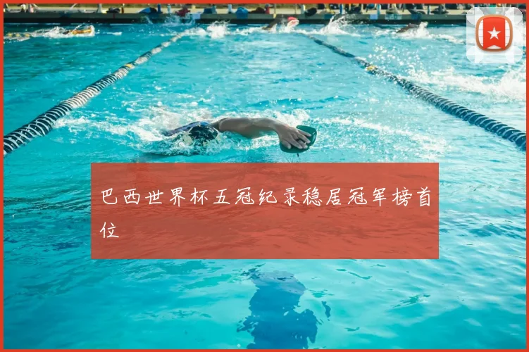 巴西世界杯五冠纪录稳居冠军榜首位
