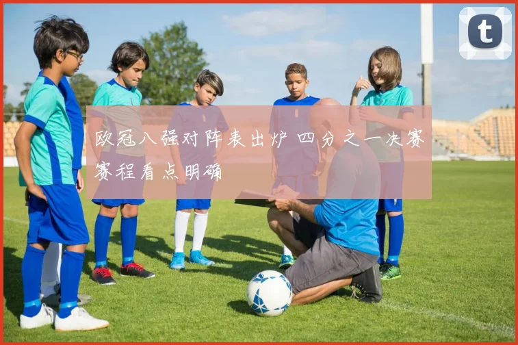 欧冠八强对阵表出炉 四分之一决赛赛程看点明确