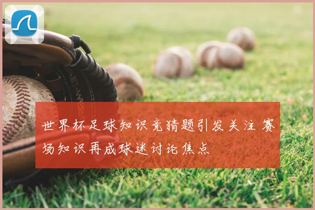 世界杯足球知识竞猜题引发关注 赛场知识再成球迷讨论焦点