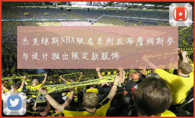 杰克琼斯NBA联名系列发布詹姆斯参与设计推出限定款服饰