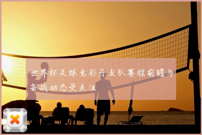 世界杯足球竞彩丹麦队赛程前瞻与备战动态受关注