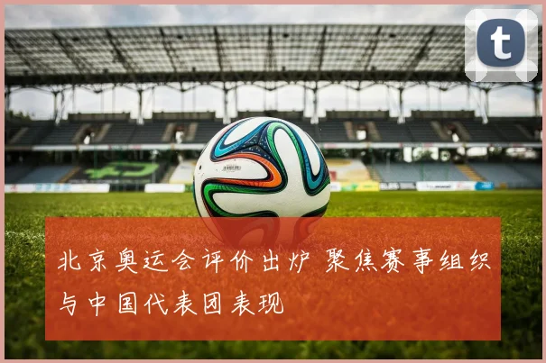 北京奥运会评价出炉 聚焦赛事组织与中国代表团表现