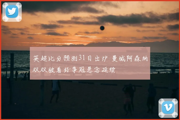 英超比分预测31日出炉 曼城阿森纳双双被看好争冠悬念延续