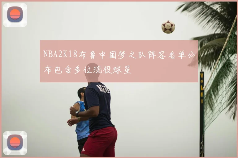NBA2K18布鲁中国梦之队阵容名单公布包含多位现役球星