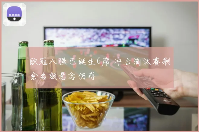 欧冠八强已诞生6席 冲击淘汰赛剩余名额悬念仍存