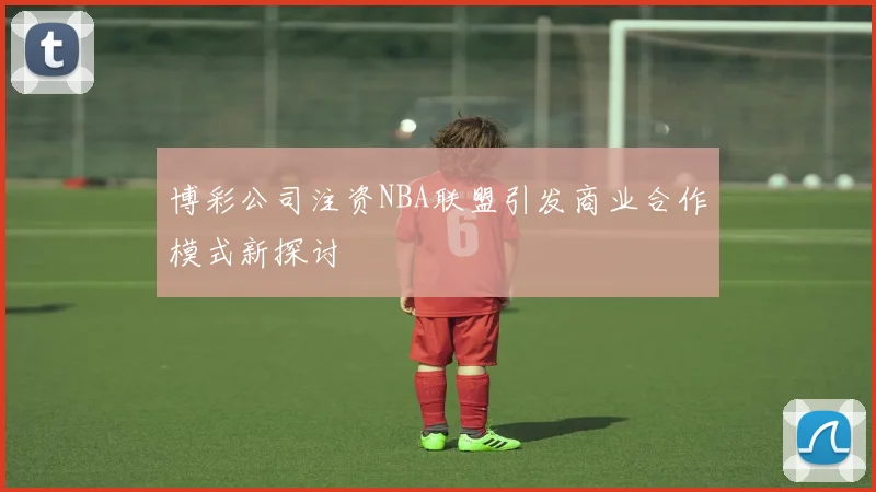 博彩公司注资NBA联盟引发商业合作模式新探讨