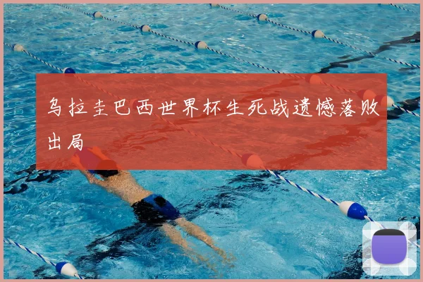 乌拉圭巴西世界杯生死战遗憾落败出局