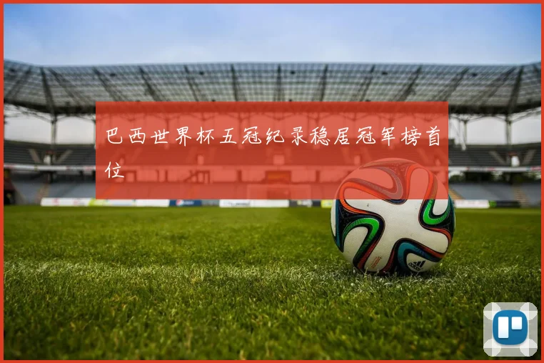 巴西世界杯五冠纪录稳居冠军榜首位