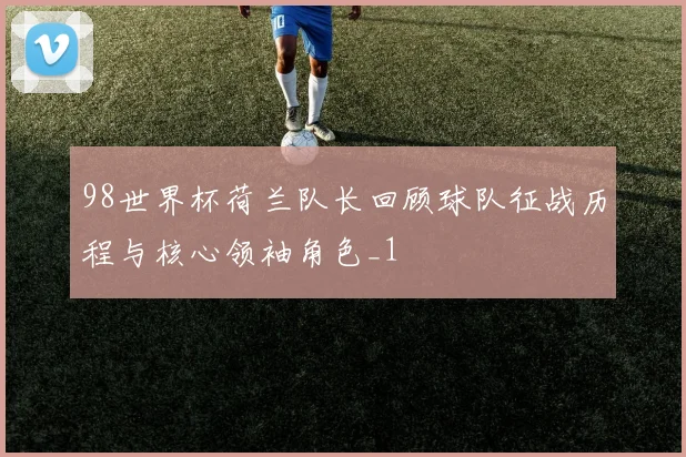 98世界杯荷兰队长回顾球队征战历程与核心领袖角色_1