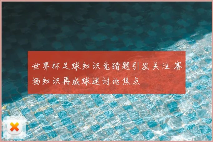 世界杯足球知识竞猜题引发关注 赛场知识再成球迷讨论焦点