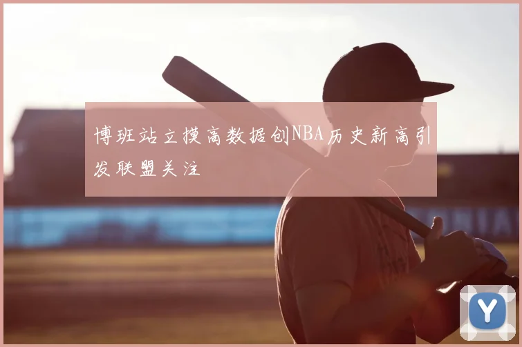 博班站立摸高数据创NBA历史新高引发联盟关注