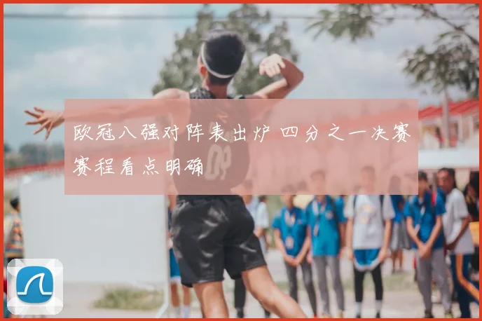 欧冠八强对阵表出炉 四分之一决赛赛程看点明确