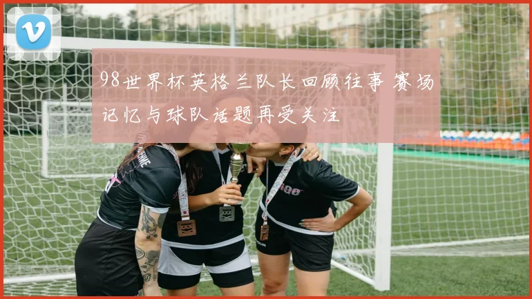 98世界杯英格兰队长回顾往事 赛场记忆与球队话题再受关注