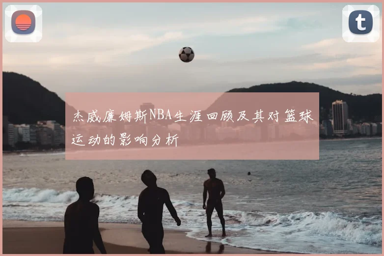 杰威廉姆斯NBA生涯回顾及其对篮球运动的影响分析