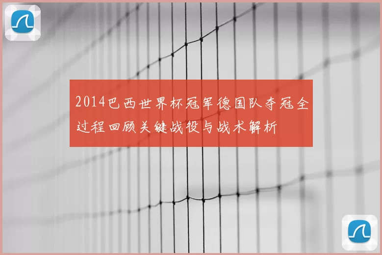 2014巴西世界杯冠军德国队夺冠全过程回顾关键战役与战术解析