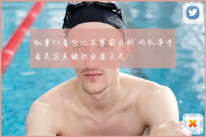 秘鲁vs哥伦比亚赛前分析 两队争夺南美区关键积分看点足