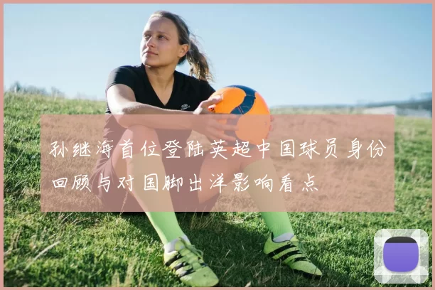 孙继海首位登陆英超中国球员身份回顾与对国脚出洋影响看点