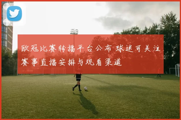 欧冠比赛转播平台公布 球迷可关注赛事直播安排与观看渠道
