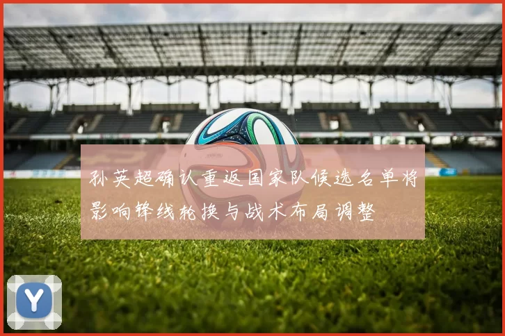 孙英超确认重返国家队候选名单将影响锋线轮换与战术布局调整