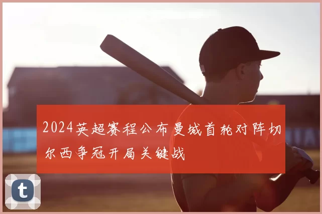 2024英超赛程公布曼城首轮对阵切尔西争冠开局关键战