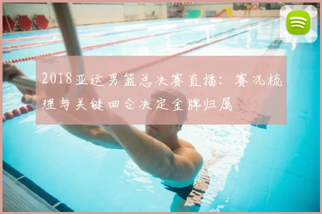 2018亚运男篮总决赛直播：赛况梳理与关键回合决定金牌归属