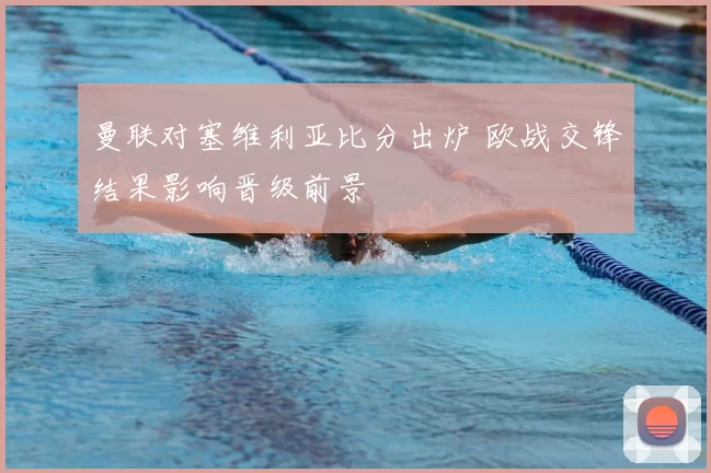 曼联对塞维利亚比分出炉 欧战交锋结果影响晋级前景
