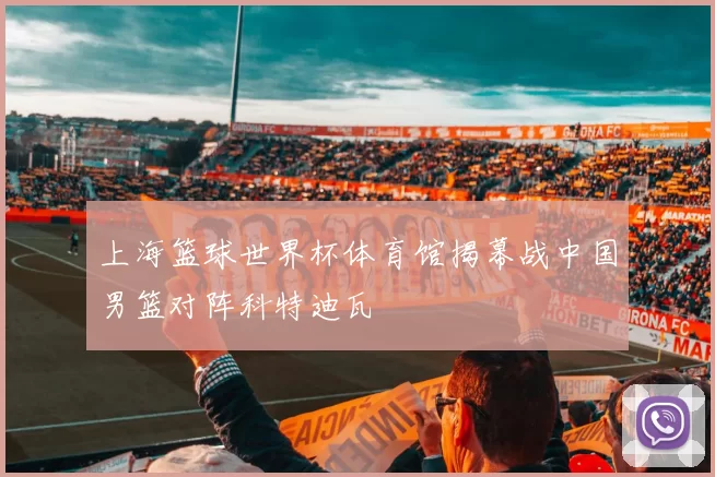 上海篮球世界杯体育馆揭幕战中国男篮对阵科特迪瓦