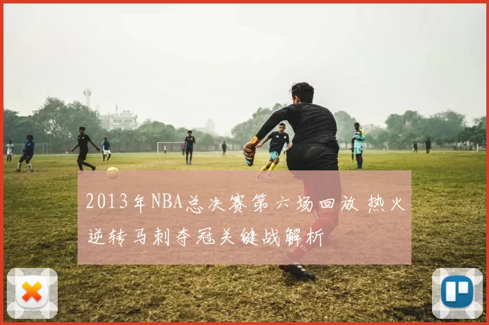 2013年NBA总决赛第六场回放 热火逆转马刺夺冠关键战解析