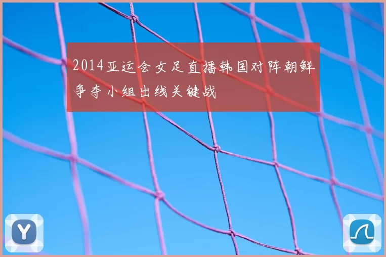 2014亚运会女足直播韩国对阵朝鲜争夺小组出线关键战