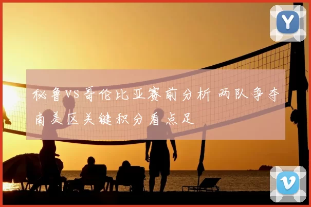 秘鲁vs哥伦比亚赛前分析 两队争夺南美区关键积分看点足