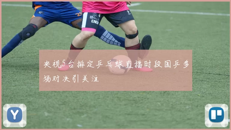 央视5台排定乒乓球直播时段国乒多场对决引关注