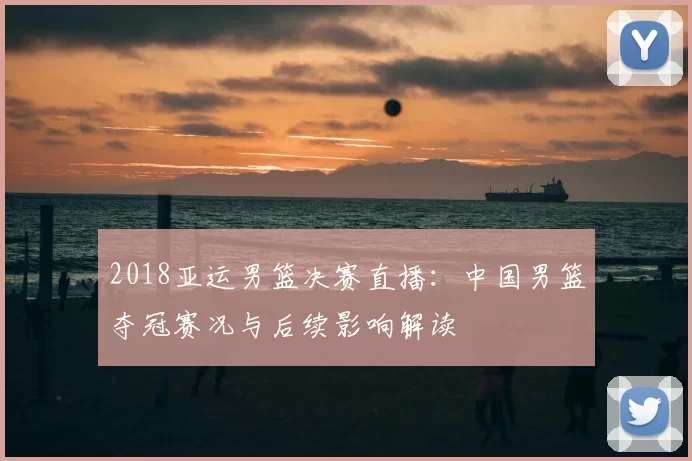 2018亚运男篮决赛直播:中国男篮夺冠赛况与后续影响解读