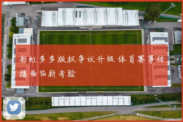 彩虹多多版权争议升级 体育赛事传播面临新考验