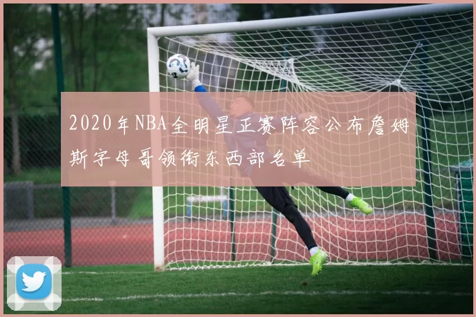 2020年NBA全明星正赛阵容公布詹姆斯字母哥领衔东西部名单