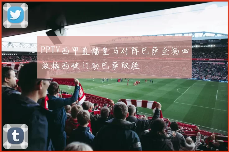 PPTV西甲直播皇马对阵巴萨全场回放梅西破门助巴萨取胜