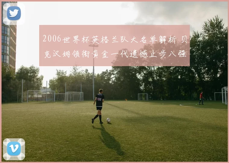 2006世界杯英格兰队大名单解析 贝克汉姆领衔黄金一代遗憾止步八强