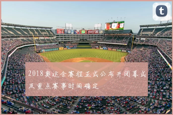2018奥运会赛程正式公布开闭幕式及重点赛事时间确定