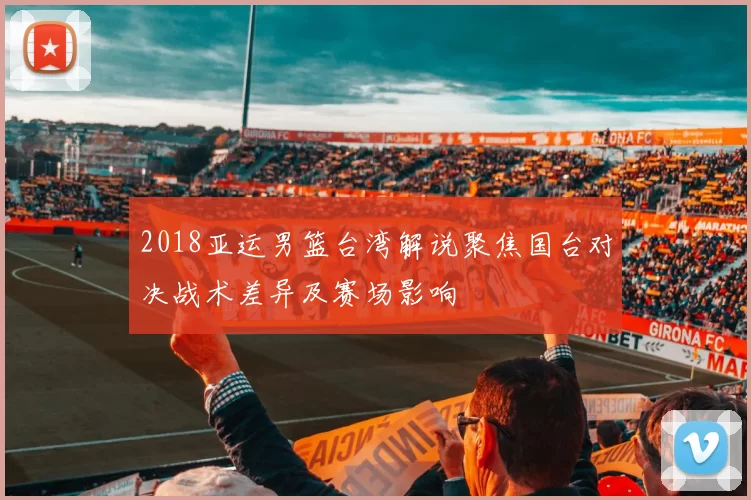 2018亚运男篮台湾解说聚焦国台对决战术差异及赛场影响