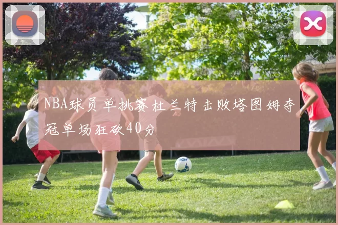 NBA球员单挑赛杜兰特击败塔图姆夺冠单场狂砍40分