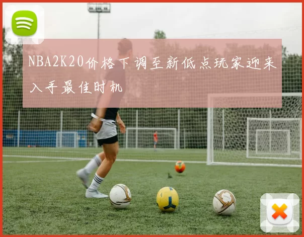 NBA2K20价格下调至新低点玩家迎来入手最佳时机