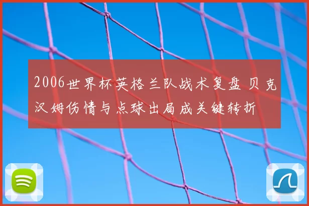 2006世界杯英格兰队战术复盘 贝克汉姆伤情与点球出局成关键转折