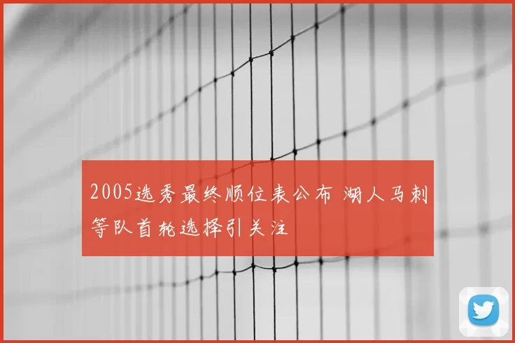 2005选秀最终顺位表公布 湖人马刺等队首轮选择引关注