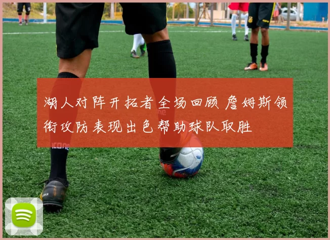 湖人对阵开拓者全场回顾 詹姆斯领衔攻防表现出色帮助球队取胜