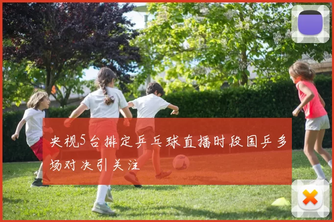 央视5台排定乒乓球直播时段国乒多场对决引关注