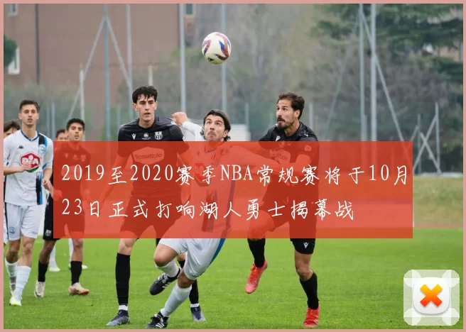 2019至2020赛季NBA常规赛将于10月23日正式打响湖人勇士揭幕战