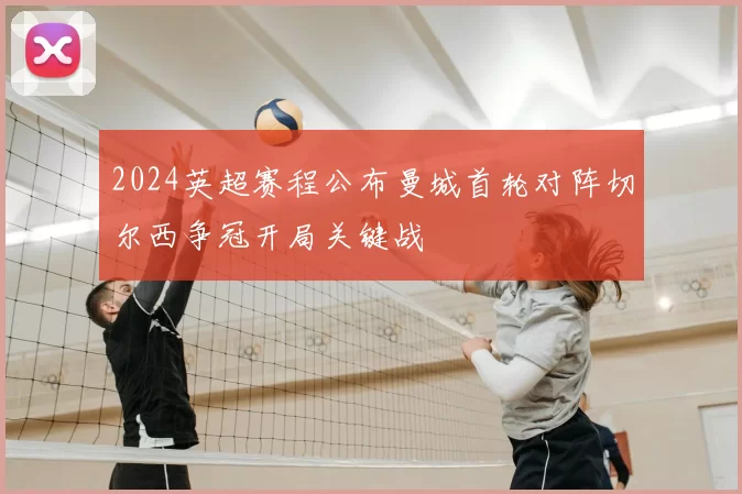 2024英超赛程公布曼城首轮对阵切尔西争冠开局关键战