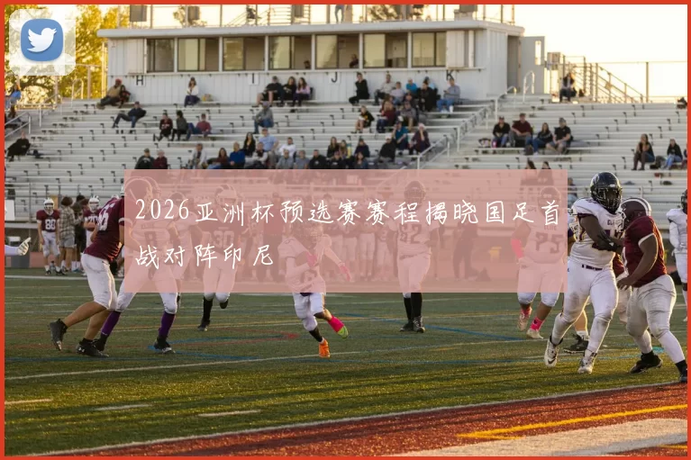 2026亚洲杯预选赛赛程揭晓国足首战对阵印尼