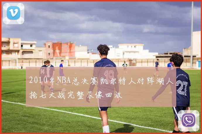 2010年NBA总决赛凯尔特人对阵湖人抢七大战完整录像回放