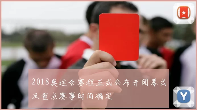 2018奥运会赛程正式公布开闭幕式及重点赛事时间确定