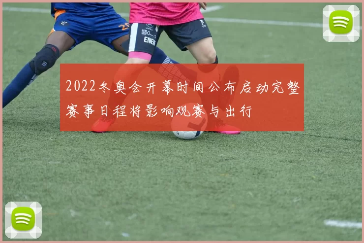 2022冬奥会开幕时间公布启动完整赛事日程将影响观赛与出行